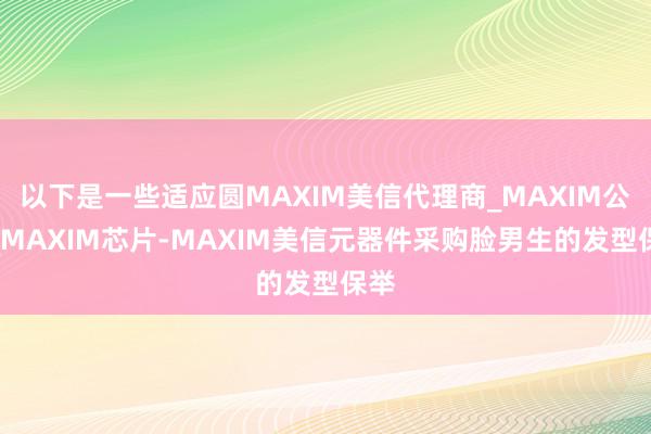 以下是一些适应圆MAXIM美信代理商_MAXIM公司_MAXIM芯片-MAXIM美信元器件采购脸男生的发型保举