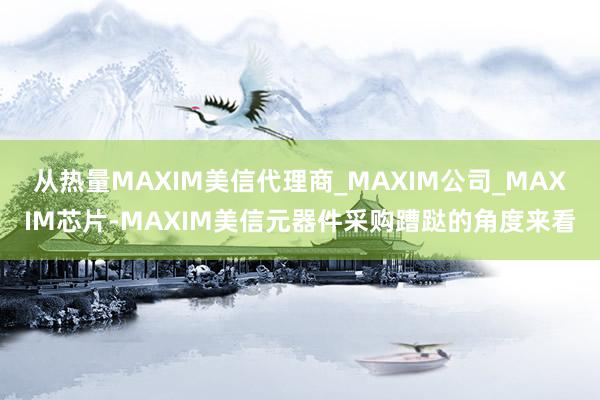 从热量MAXIM美信代理商_MAXIM公司_MAXIM芯片-MAXIM美信元器件采购蹧跶的角度来看