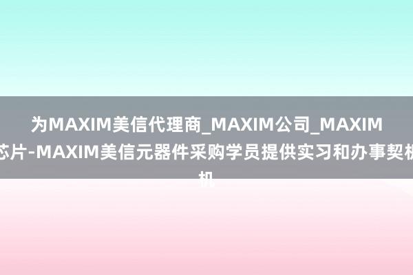 为MAXIM美信代理商_MAXIM公司_MAXIM芯片-MAXIM美信元器件采购学员提供实习和办事契机