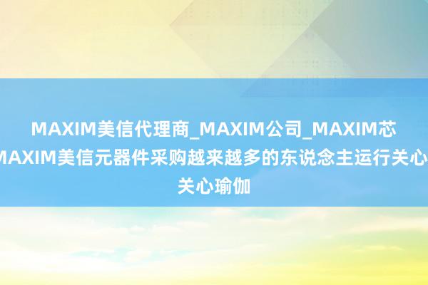 MAXIM美信代理商_MAXIM公司_MAXIM芯片-MAXIM美信元器件采购越来越多的东说念主运行关心瑜伽