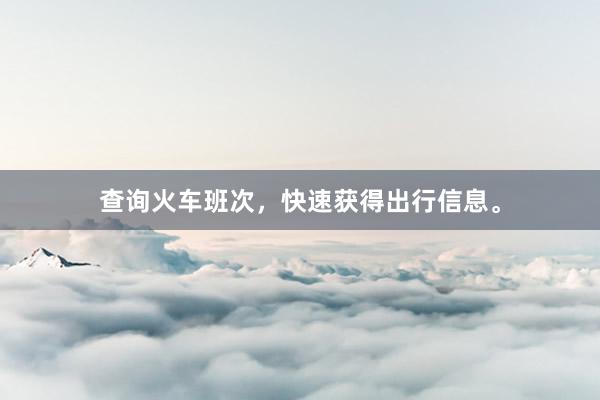 查询火车班次，快速获得出行信息。